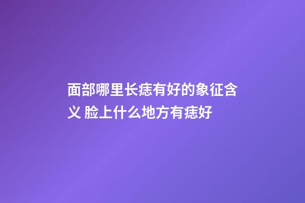 面部哪里长痣有好的象征含义 脸上什么地方有痣好